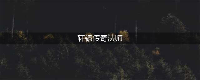 《轩辕传奇》手游法师详细介绍 法师技能加点推荐(轩辕传奇法师)