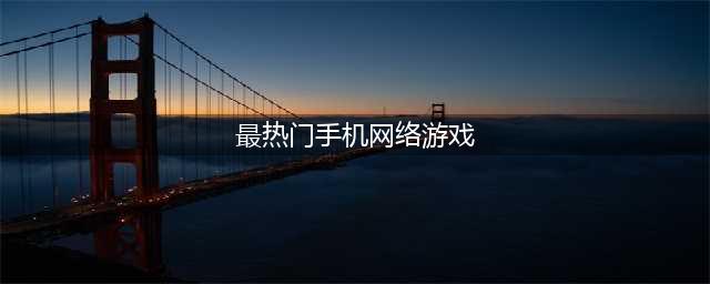 手机网络游戏排行榜2021最新大全 热门手机网络游戏推荐(最热门手机网络游戏)