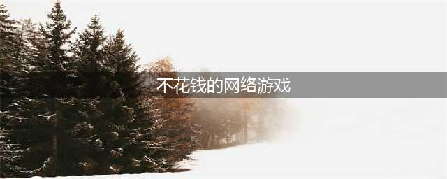 不花钱的网游有哪些推荐2021 十大不花钱的网游合集推荐(不花钱的网络游戏)