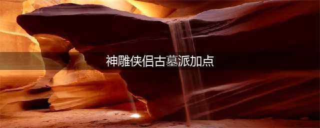《神雕侠侣2》手游古墓派如何加点 古墓派技能加点方法(神雕侠侣古墓派加点)