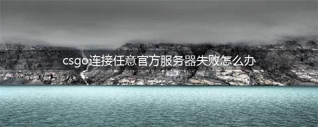 csgo连接到任意官方服务器失败怎么办(csgo连接任意官方服务器失败怎么办)