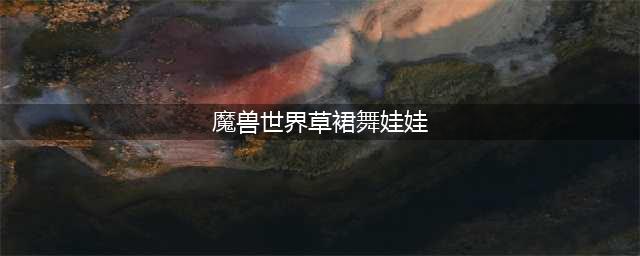 草裙舞娃娃在哪买的(魔兽世界草裙舞娃娃)