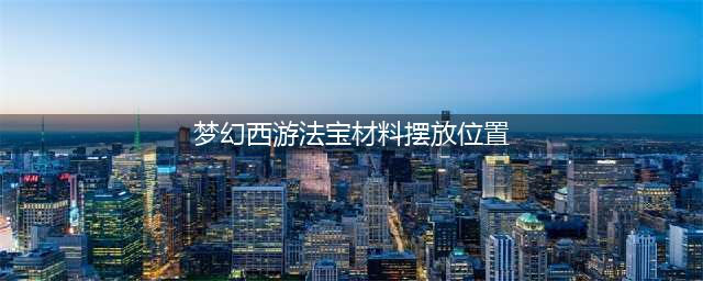 梦幻西游法宝合成材料摆放位置(梦幻西游法宝材料摆放位置)