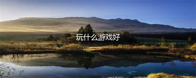 2021有什么游戏比较好玩 最近十大游戏热玩榜有哪些推荐(玩什么游戏好)