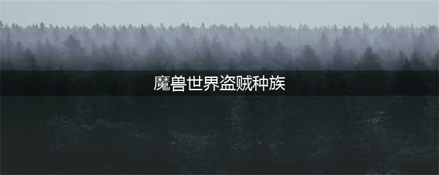《魔兽世界》盗贼哪个种族厉害 盗贼最佳种族排行榜(魔兽世界盗贼种族)