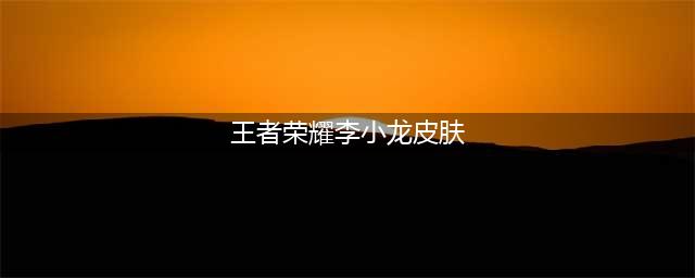 《王者荣耀》李小龙皮肤获取方法 李小龙皮肤如何获取(王者荣耀李小龙皮肤)