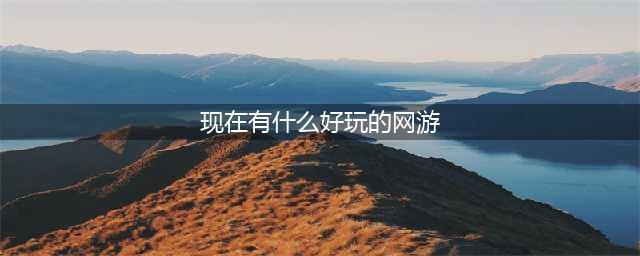 2021现在什么网游比较好玩 适合长期玩的网游排行榜前十名(现在有什么好玩的网游)