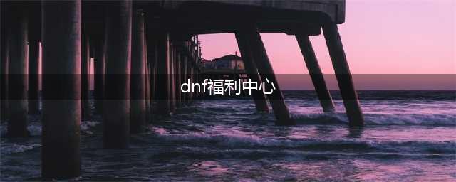 《dnf》福利中心活动入口在哪 福利中心活动大全口令领取地址分享(dnf福利中心)