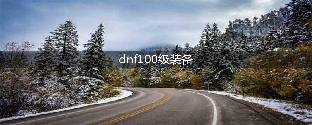 《DNF》100级装备有哪些 100级装备一览(dnf100级装备)