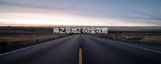 神之墓地2.6d详细攻略(神之墓地2 6d全攻略)