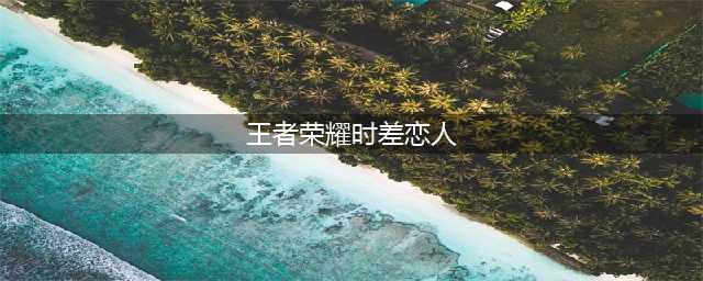《王者荣耀》刘备孙尚香时差恋人怎么样 时差恋人皮肤介绍(王者荣耀时差恋人)