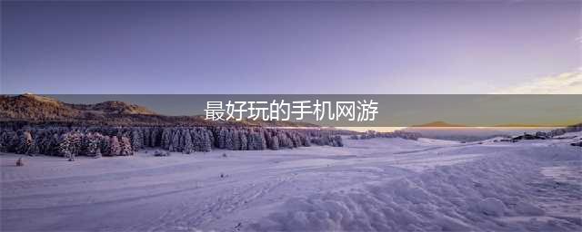 2021经典手机网游10大排行榜 好玩的手机网游有哪些(最好玩的手机网游)