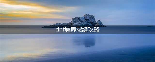 《DNF》魔界裂缝攻略大全 魔界裂缝怎么打(dnf魔界裂缝攻略)