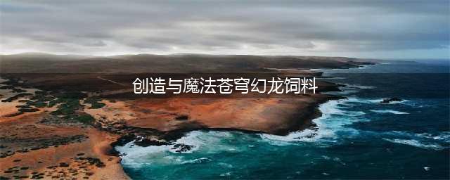 《创造与魔法》苍穹幻龙保底饲料配方分享 苍穹幻龙饲料配方是什么(创造与魔法苍穹幻龙饲料)