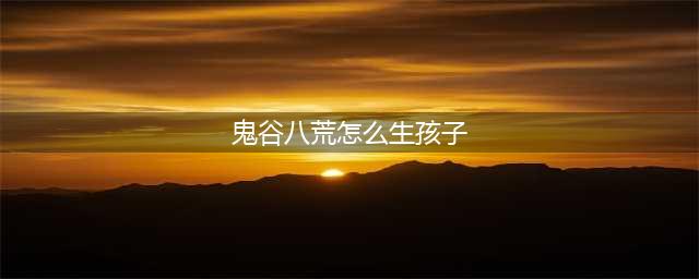 《鬼谷八荒》生孩子方法步骤 如何生孩子(鬼谷八荒怎么生孩子)
