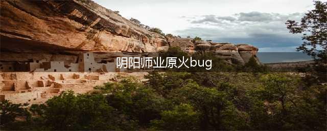 阴阳师业原火BUG怎么卡 卡业原火BUG是什么(阴阳师业原火bug)