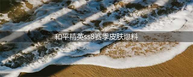 《和平精英》SS8赛季套装怎么样 SS8赛季皮肤汇总预览(和平精英ss8赛季皮肤爆料)