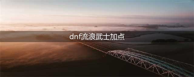 《dnf》流浪武士100级加点推荐 流浪武士100级怎么加点(dnf流浪武士加点)