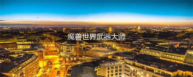 《魔兽世界》武器大师在哪(魔兽世界武器大师)