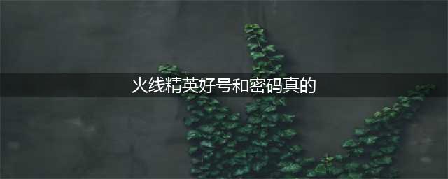 《火线精英》最新永久好号和密码汇总 免费送号亲测没人挤真的(火线精英好号和密码真的)