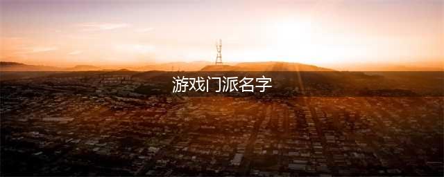我的门派名字大全 好听的门派名称盘点(游戏门派名字)