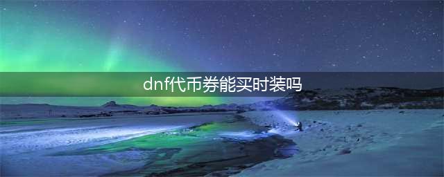 dnf夏日套可以用代币券购买吗(dnf代币券能买时装吗)
