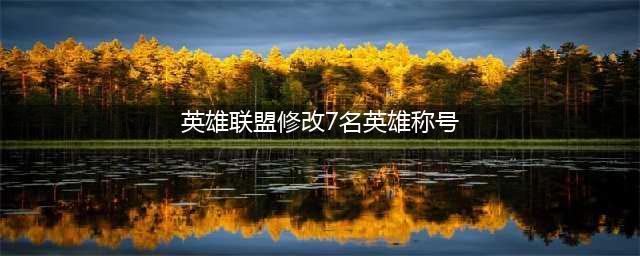 《英雄联盟》英雄称号调整一览 7名英雄称号更改说明(英雄联盟修改7名英雄称号)