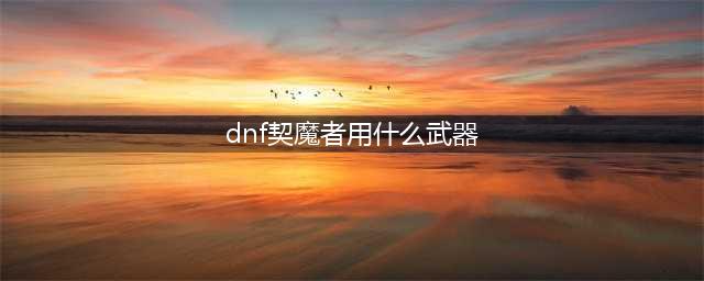 《DNF》110级机械战神契魔者毕业装备推荐(dnf契魔者用什么武器)