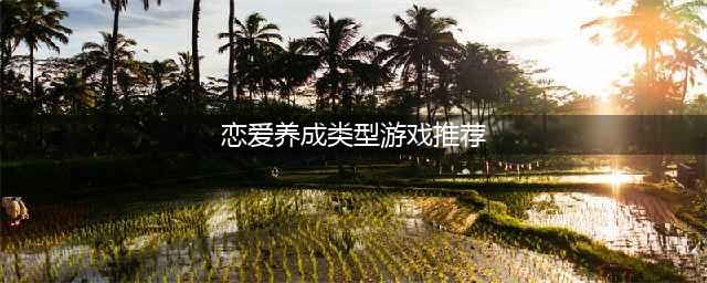2022有什么好玩的恋爱养成类手机游戏推荐 恋爱养成类手游排行Top10(恋爱养成类型游戏推荐)