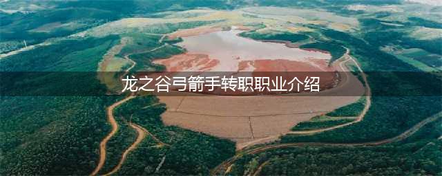 《龙之谷2》弓箭手转职怎么样 弓箭手转职定位分析(龙之谷弓箭手转职职业介绍)