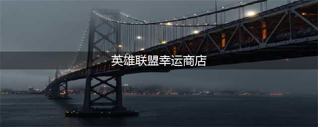 《英雄联盟》幸运商店2022链接 lol幸运商店2022介绍(英雄联盟幸运商店)