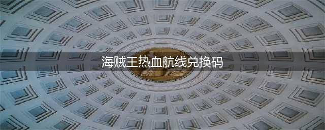 航海王热血航线兑换码最新2022五月 2022年5月兑换码永久不失效汇总(海贼王热血航线兑换码)