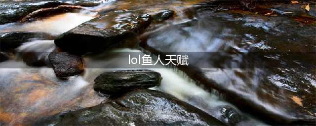 《LOL》S10小鱼人带什么天赋好 S10季前赛小鱼人天赋加点推荐(lol鱼人天赋)