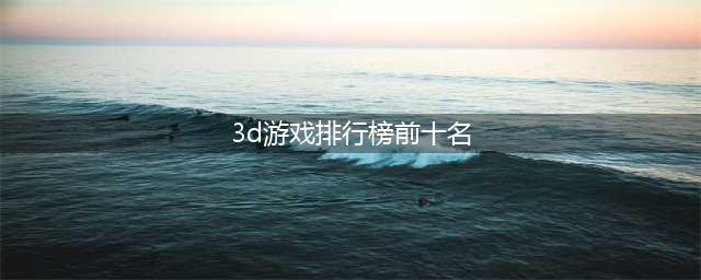 3d大型手游排行榜前十名2022 最新大型3D手游前十榜单推荐(3d游戏排行榜前十名)