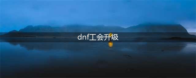 《DNF手游》公会怎么升级 公会升级方法一览(dnf工会升级)