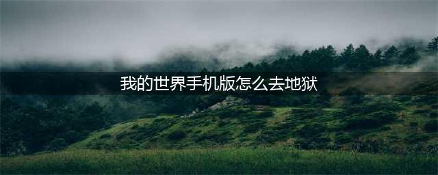 我的世界手机版怎么去地狱，我的世界手机地狱攻略(我的世界手机版怎么去地狱)