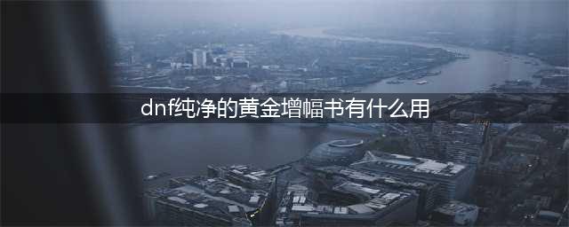 DNF纯净的黄金增幅书有什么用用途详解(dnf纯净的黄金增幅书有什么用)