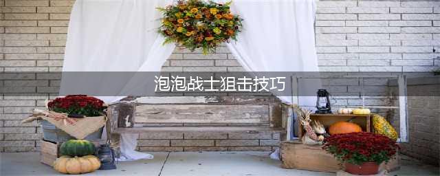 《泡泡战士》步枪实战技巧详解 步枪厉害吗(泡泡战士狙击技巧)