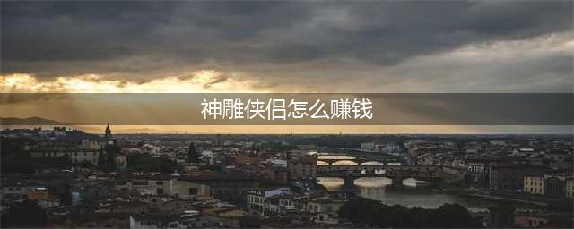 《神雕侠侣2》如何赚钱快 快速赚钱技巧教学(神雕侠侣怎么赚钱)