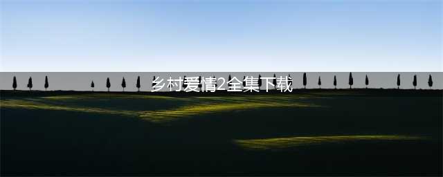 乡村爱情8部全集播放下载，乡村爱情第八部分集剧情免费观看(乡村爱情2全集下载)
