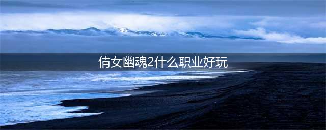 倩女幽魂2哪些职业适合卡级 倩女幽魂2卡级职业选择推荐(倩女幽魂2什么职业好玩)