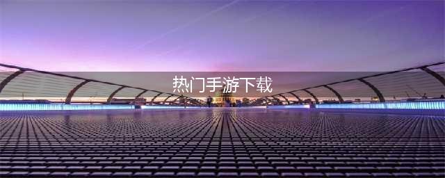 热门手游排行榜前十名下载推荐2022 十款超级爆款热门手游下载推荐(热门手游下载)