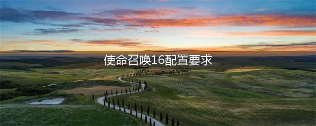 《使命召唤16现代战争》需要什么配置 最低配置要求一览(使命召唤16配置要求)
