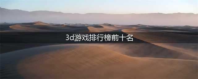 3d单机游戏排行榜前十名 最新3d单机游戏排行2022(3d游戏排行榜前十名)