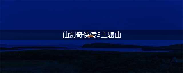 《仙剑5》主题曲《少年情》正式发布(仙剑奇侠传5主题曲)