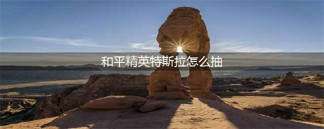 《和平精英》怎么抽车 2022特斯拉抽车技巧(和平精英特斯拉怎么抽)