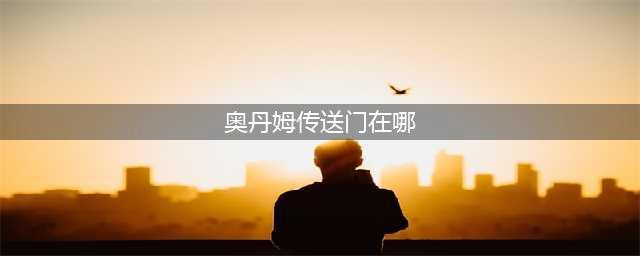 《魔兽世界》8.15主城传送门在哪 8.15全主城传送门位置一览(奥丹姆传送门在哪)