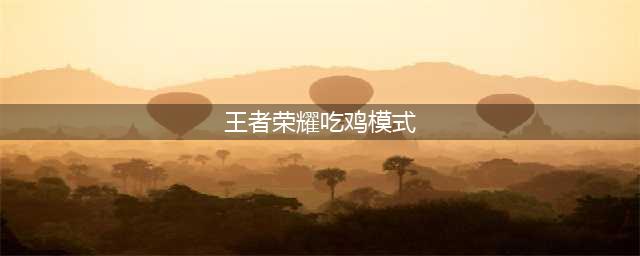 《王者荣耀》吃鸡是什么 吃鸡模式解读(王者荣耀吃鸡模式)