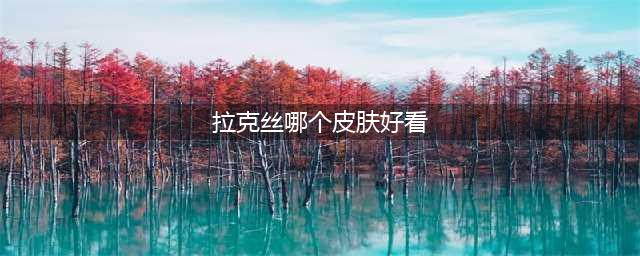《LOL》拉克丝买哪个皮肤好 拉克丝皮肤梯级排行榜一览(拉克丝哪个皮肤好看)