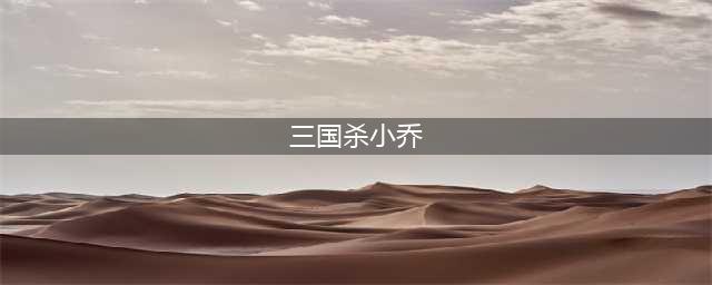 《三国杀十周年》大乔小乔技能介绍(三国杀小乔)